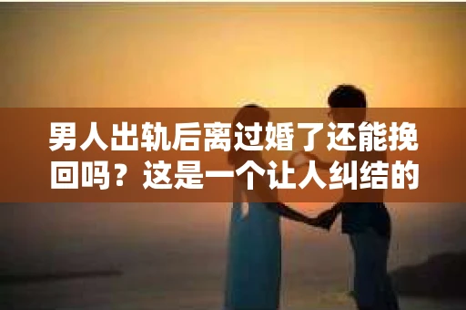 男人出轨后离过婚了还能挽回吗？这是一个让人纠结的问题。在这个充满变数的世界里，婚姻的稳固性似乎变得越来越难以保证。那么，当一个男人出轨后离婚了，他还有机会挽回这段婚姻吗？今天，我们就来探讨一下这个问题。