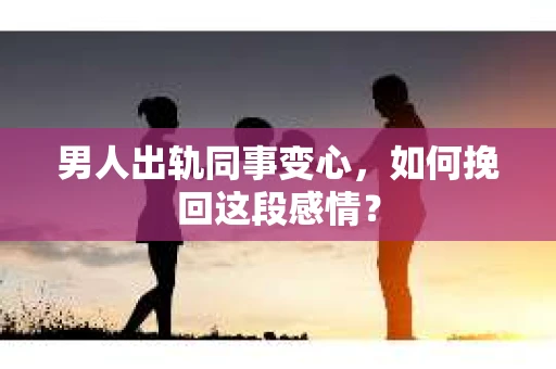 男人出轨同事变心，如何挽回这段感情？
