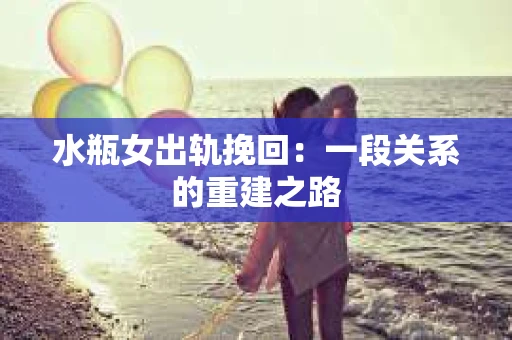 水瓶女出轨挽回：一段关系的重建之路