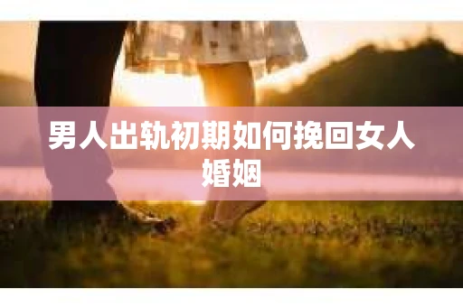 男人出轨初期如何挽回女人婚姻