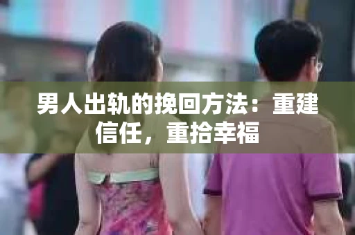 男人出轨的挽回方法：重建信任，重拾幸福
