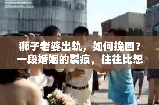 狮子老婆出轨,如何挽回?一段婚姻的裂痕,往往比想象中更难以修复。但面对这样的困境,我们仍可以尝试寻找解决问题的方法。以下,我将结合实际情况,分享一些关于如何挽回狮子老婆出轨的心得。 狮子老婆出轨,如何挽回?一段婚姻的裂痕,往往比想象中更难以修复。但面对这样的困境,我们仍可以尝试寻找解决问题的方法。以下,我将结合实际情况,分享一些关于如何挽回狮子老婆出轨的心得。