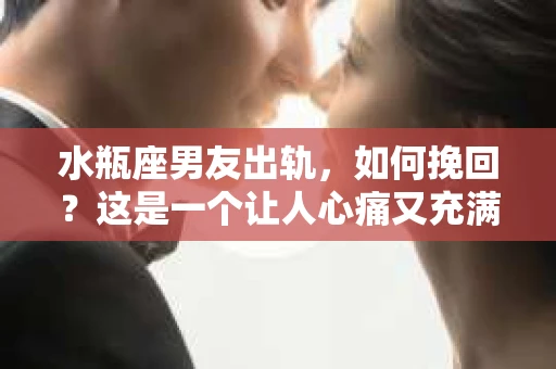 水瓶座男友出轨，如何挽回？这是一个让人心痛又充满挑战的问题。在爱情的世界里，我们总是希望找到那个对的人，但现实往往不尽如人意。今天，就让我们一起来探讨一下，当水瓶座男友出轨时，我们该如何挽回这段感情。