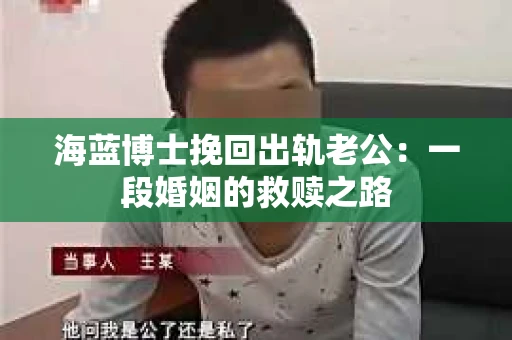 海蓝博士挽回出轨老公：一段婚姻的救赎之路