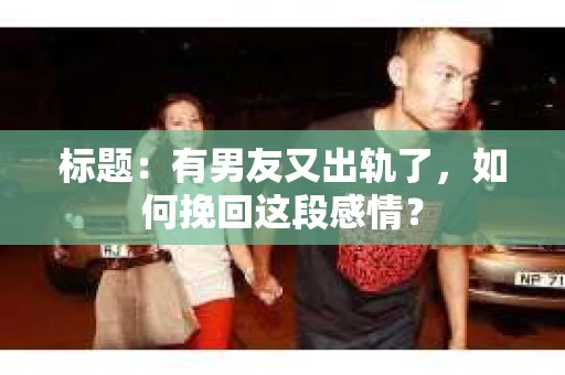 标题：有男友又出轨了，如何挽回这段感情？
