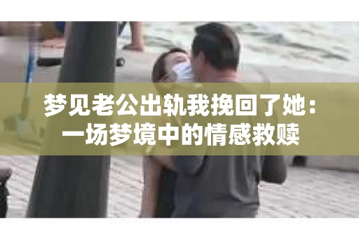 梦见老公出轨我挽回了她：一场梦境中的情感救赎