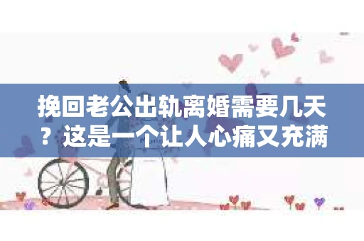 挽回老公出轨离婚需要几天？这是一个让人心痛又充满疑惑的问题。每个人的情况都是独一无二的，所以答案并不简单。在这篇文章中，我将结合实际情况，为大家分析这个问题，希望能给你一些启示。