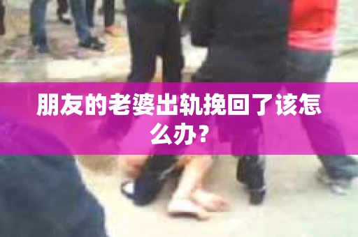 朋友的老婆出轨挽回了该怎么办？