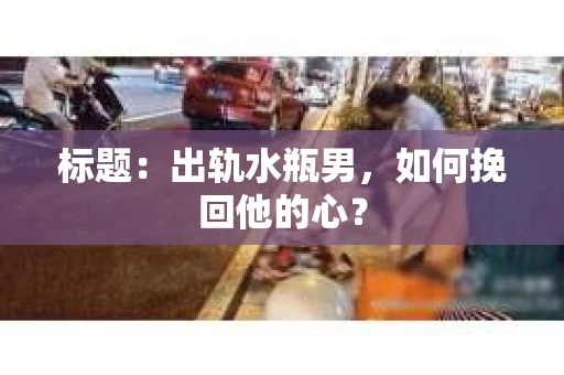 标题：出轨水瓶男，如何挽回他的心？