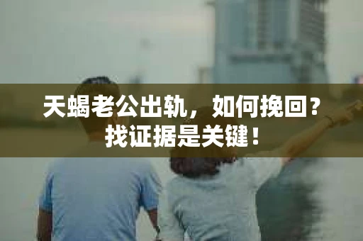 天蝎老公出轨，如何挽回？找证据是关键！