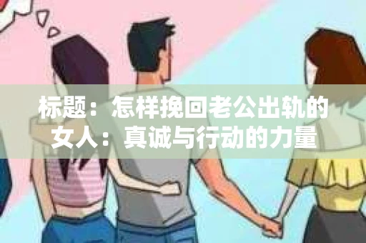 标题：怎样挽回老公出轨的女人：真诚与行动的力量