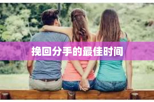 挽回分手的最佳时间 挽回分手的最佳时间