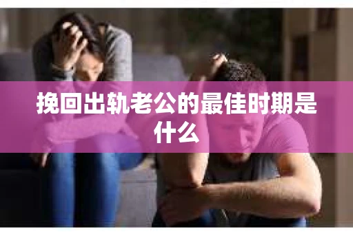 挽回出轨老公的最佳时期是什么