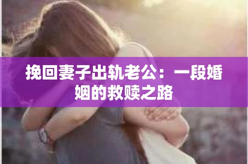 挽回妻子出轨老公：一段婚姻的救赎之路