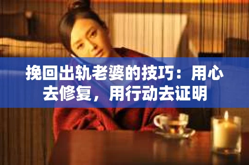 挽回出轨老婆的技巧:用心去修复,用行动去证明 挽回出轨老婆的技巧:用心去修复,用行动去证明