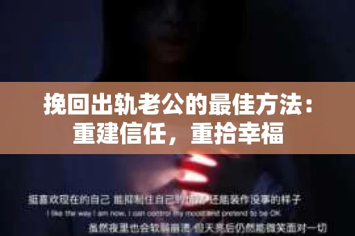 挽回出轨老公的最佳方法：重建信任，重拾幸福