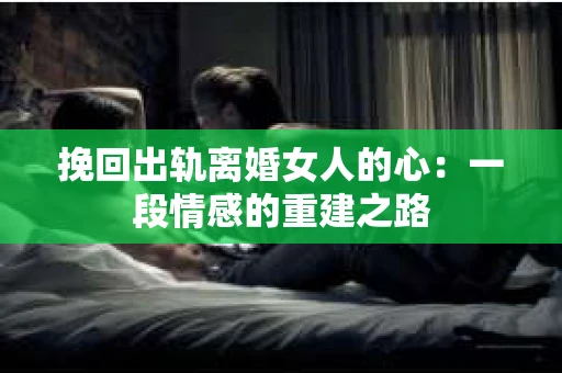 挽回出轨离婚女人的心:一段情感的重建之路 挽回出轨离婚女人的心:一段情感的重建之路