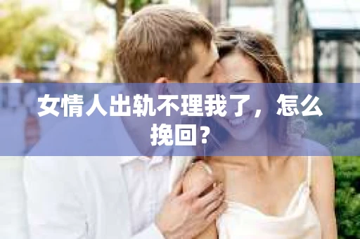 女情人出轨不理我了，怎么挽回？