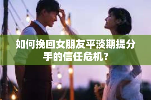 如何挽回女朋友平淡期提分手的信任危机？