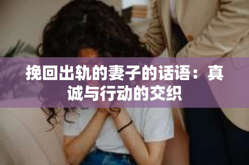 挽回出轨的妻子的话语：真诚与行动的交织