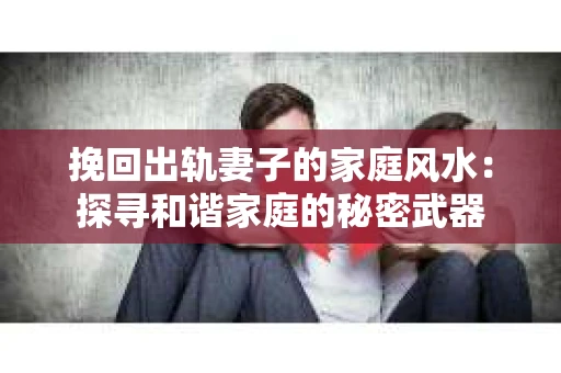 挽回出轨妻子的家庭风水：探寻和谐家庭的秘密武器