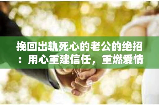 挽回出轨死心的老公的绝招：用心重建信任，重燃爱情火花