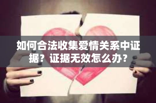 如何合法收集爱情关系中证据？证据无效怎么办？