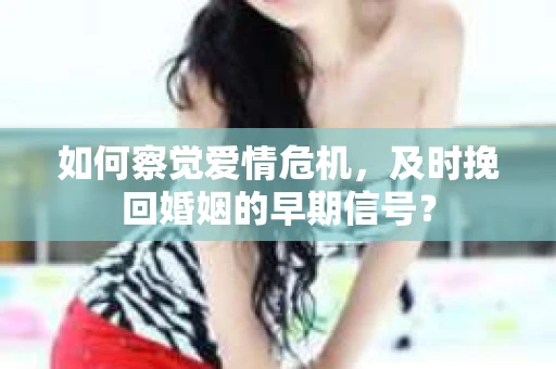 如何察觉爱情危机，及时挽回婚姻的早期信号？