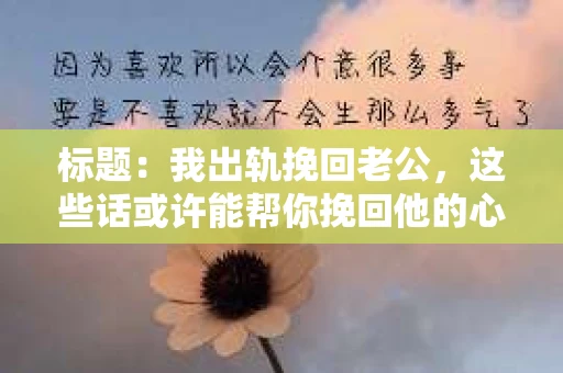 标题：我出轨挽回老公，这些话或许能帮你挽回他的心