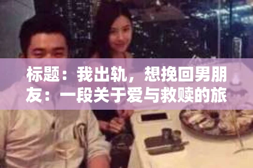 标题：我出轨，想挽回男朋友：一段关于爱与救赎的旅程