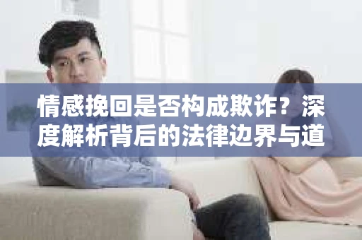 情感挽回是否构成欺诈？深度解析背后的法律边界与道德伦理