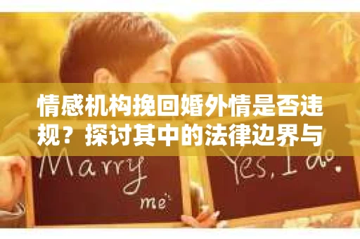 情感机构挽回婚外情是否违规？探讨其中的法律边界与伦理考量