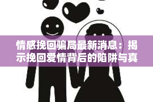 情感挽回骗局最新消息:揭示挽回爱情背后的陷阱与真相 情感挽回骗局最新消息:揭示挽回爱情背后的陷阱与真相