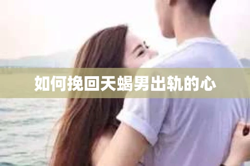 如何挽回天蝎男出轨的心 如何挽回天蝎男出轨的心