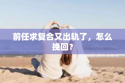 前任求复合又出轨了，怎么挽回？