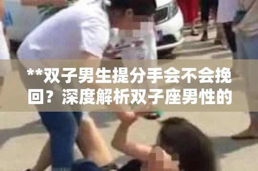 **双子男生提分手会不会挽回？深度解析双子座男性的情感决策**