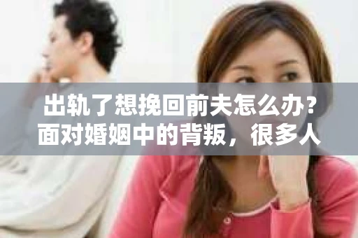 出轨了想挽回前夫怎么办？面对婚姻中的背叛，很多人都会感到痛苦和无助。但生活总是充满了转机，如果你真心想要挽回前夫，那么以下这些方法或许能给你一些启示。
