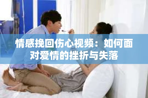 情感挽回伤心视频：如何面对爱情的挫折与失落