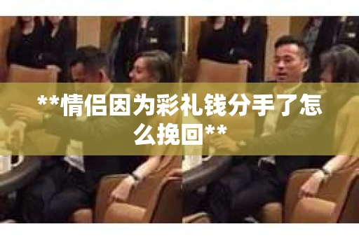 **情侣因为彩礼钱分手了怎么挽回**