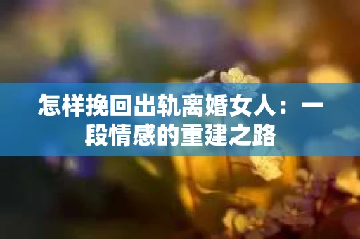怎样挽回出轨离婚女人：一段情感的重建之路