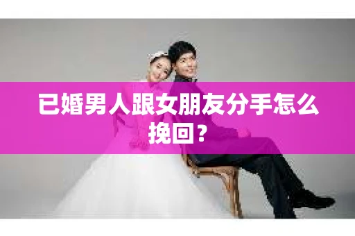 已婚男人跟女朋友分手怎么挽回? 已婚男人跟女朋友分手怎么挽回?
