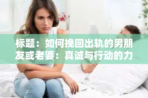 标题：如何挽回出轨的男朋友或老婆：真诚与行动的力量