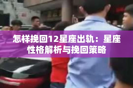 怎样挽回12星座出轨:星座性格解析与挽回策略 怎样挽回12星座出轨:星座性格解析与挽回策略