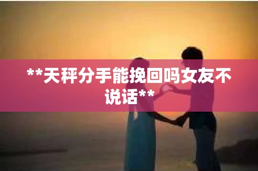**天秤分手能挽回吗女友不说话**