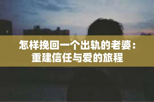 怎样挽回一个出轨的老婆：重建信任与爱的旅程