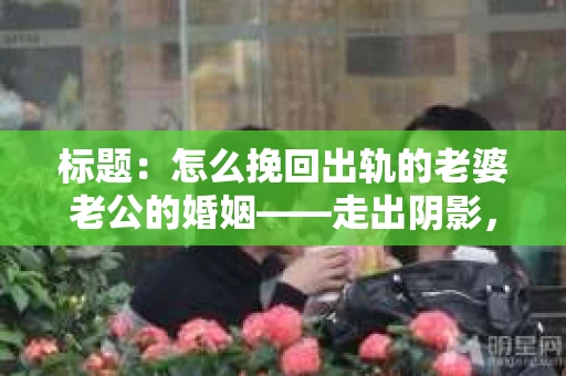 标题：怎么挽回出轨的老婆老公的婚姻——走出阴影，重建信任