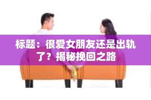 标题：很爱女朋友还是出轨了？揭秘挽回之路