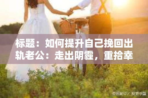 标题：如何提升自己挽回出轨老公：走出阴霾，重拾幸福