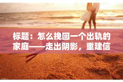 标题：怎么挽回一个出轨的家庭——走出阴影，重建信任之路