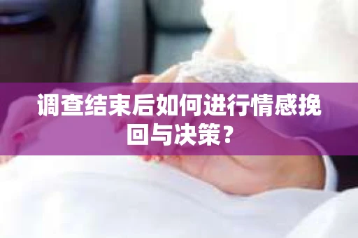 调查结束后如何进行情感挽回与决策？